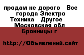  продам не дорого - Все города Электро-Техника » Другое   . Московская обл.,Бронницы г.